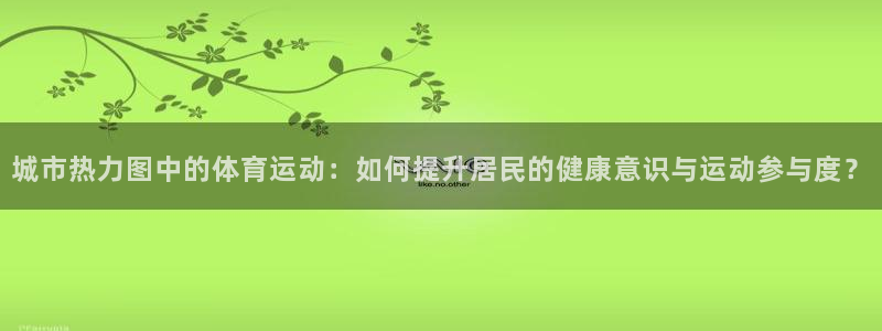 蚂蚁体育苹果版下载：城市热力图中的体育运动：如何提升居民的健康意识与运动参与度？