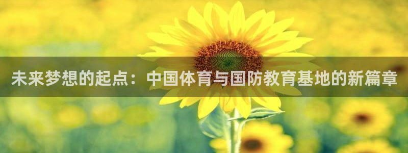 蚂蚁体育app下载安装：未来梦想的起点：中国体育与国防教育基地的新篇章