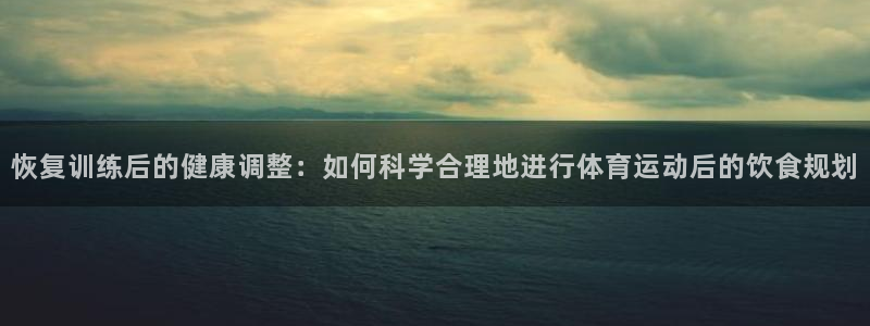 蚂蚁体育在线观看：恢复训练后的健康调整：如何科学合理地进行体育运动后的饮食规划