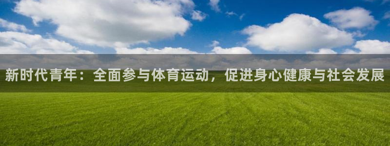 蚂蚁体育网页版登录：新时代青年：全面参与体育运动，促进身心健康与社会发展